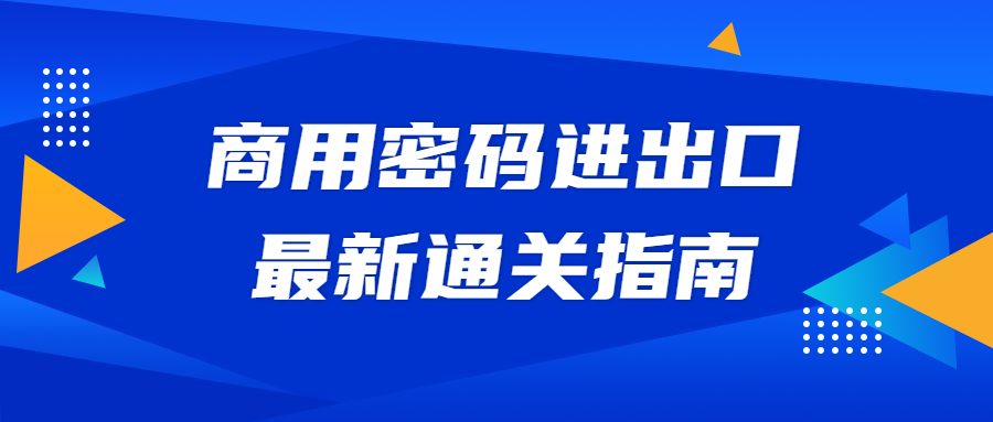 一文帶您了解商用密碼進出口最新通關(guān)指南